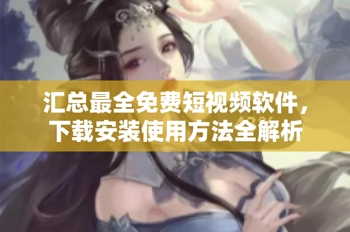 匯總最全免費短視頻軟件，下載安裝使用方法全解析