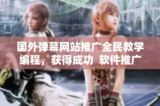 國外彈幕網(wǎng)站推廣全民教學(xué)編程，獲得成功  軟件推廣策略