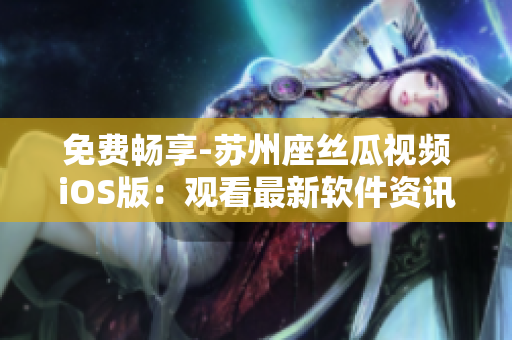 免費暢享-蘇州座絲瓜視頻iOS版：觀看最新軟件資訊、教程、評測！