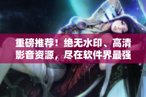 重磅推薦！絕無水印、高清影音資源，盡在軟件界最強(qiáng)資源庫！