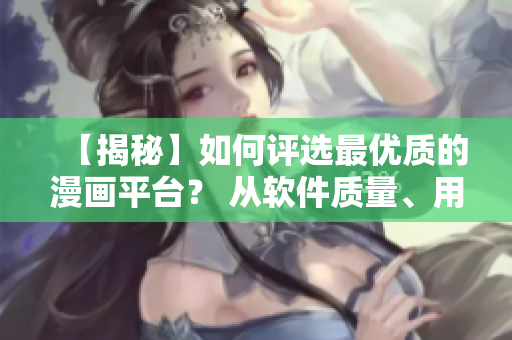 【揭秘】如何評(píng)選最優(yōu)質(zhì)的漫畫(huà)平臺(tái)？ 從軟件質(zhì)量、用戶體驗(yàn)出發(fā)！