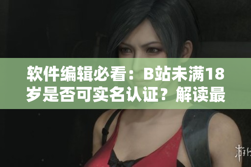 軟件編輯必看：B站未滿18歲是否可實名認證？解讀最新政策！