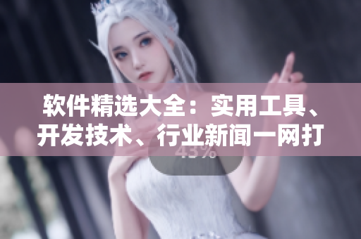 軟件精選大全：實用工具、開發(fā)技術(shù)、行業(yè)新聞一網(wǎng)打盡！
