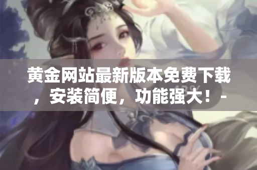 黃金網(wǎng)站最新版本免費(fèi)下載，安裝簡(jiǎn)便，功能強(qiáng)大！- 軟件下載指南