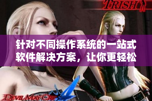 針對不同操作系統(tǒng)的一站式軟件解決方案，讓你更輕松使用電腦