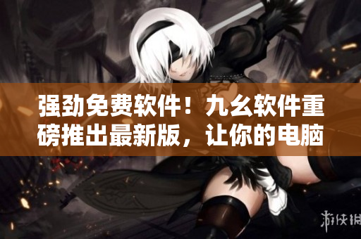 強(qiáng)勁免費軟件！九幺軟件重磅推出最新版，讓你的電腦靈動起來