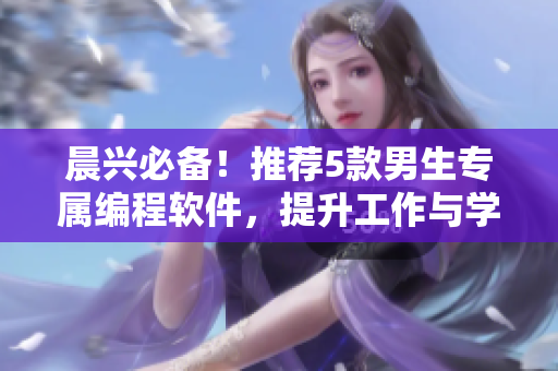 晨興必備！推薦5款男生專屬編程軟件，提升工作與學(xué)習(xí)效率