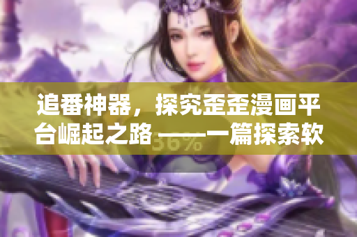 追番神器，探究歪歪漫畫(huà)平臺(tái)崛起之路 ——一篇探索軟件開(kāi)發(fā)的報(bào)道