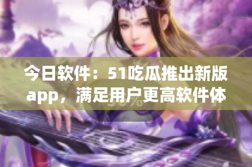 今日軟件：51吃瓜推出新版app，滿足用戶更高軟件體驗(yàn)