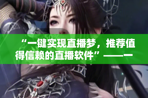 “一鍵實現(xiàn)直播夢，推薦值得信賴的直播軟件”——一名編輯的推薦之選！