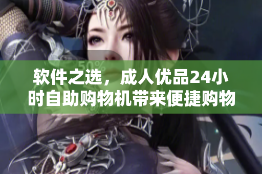 軟件之選，成人優(yōu)品24小時自助購物機帶來便捷購物新體驗