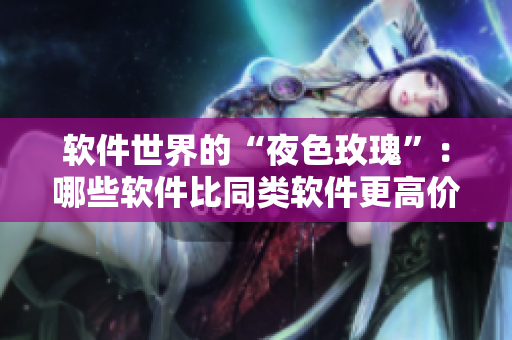 軟件世界的“夜色玫瑰”：哪些軟件比同類軟件更高價？