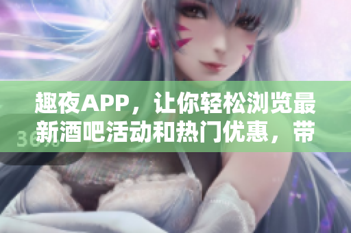 趣夜APP，讓你輕松瀏覽最新酒吧活動(dòng)和熱門優(yōu)惠，帶你探索城市夜生活