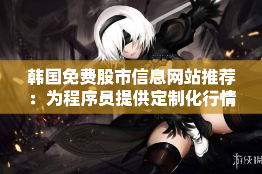 韓國免費(fèi)股市信息網(wǎng)站推薦：為程序員提供定制化行情服務(wù)