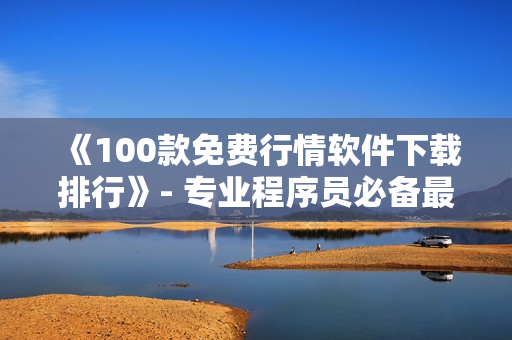 《100款免費(fèi)行情軟件下載排行》- 專業(yè)程序員必備最新排行榜