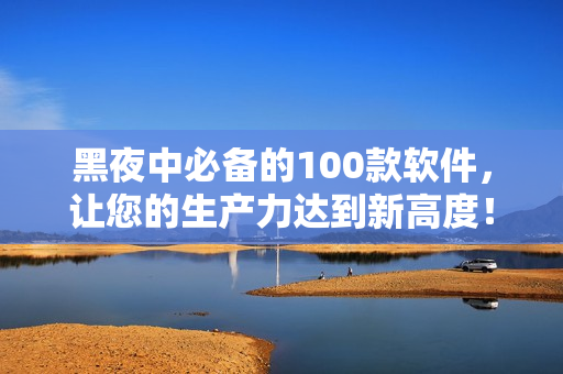 黑夜中必備的100款軟件，讓您的生產(chǎn)力達(dá)到新高度！
