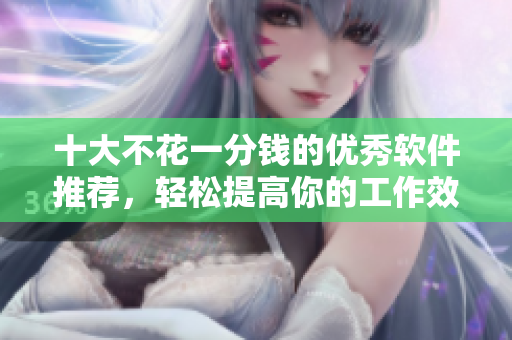 十大不花一分錢的優(yōu)秀軟件推薦，輕松提高你的工作效率