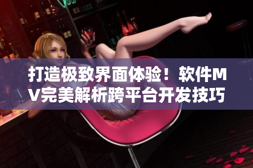 打造極致界面體驗!軟件MV完美解析跨平臺開發(fā)技巧 打造極致界面體驗!軟件MV完美解析跨平臺開發(fā)技巧