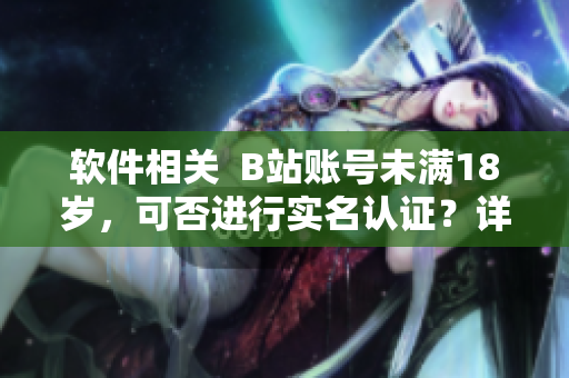 軟件相關(guān)  B站賬號未滿18歲，可否進(jìn)行實(shí)名認(rèn)證？詳細(xì)解析！