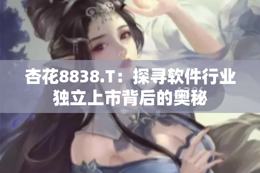 杏花8838.T：探尋軟件行業(yè)獨(dú)立上市背后的奧秘