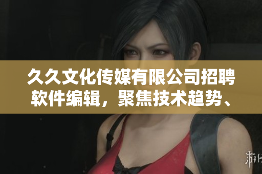 久久文化傳媒有限公司招聘軟件編輯，聚焦技術(shù)趨勢、優(yōu)秀軟件評測和分析
