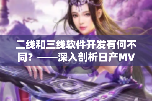 二線和三線軟件開發(fā)有何不同？——深入剖析日產(chǎn)MV模型