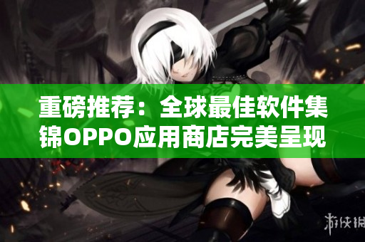 重磅推薦：全球最佳軟件集錦OPPO應(yīng)用商店完美呈現(xiàn)！
