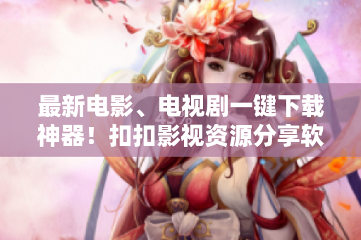 最新電影、電視劇一鍵下載神器！扣扣影視資源分享軟件助你快速觀影！