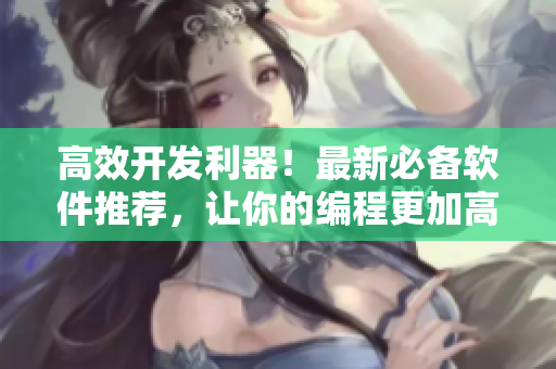 高效開發(fā)利器！最新必備軟件推薦，讓你的編程更加高效精準(zhǔn)。