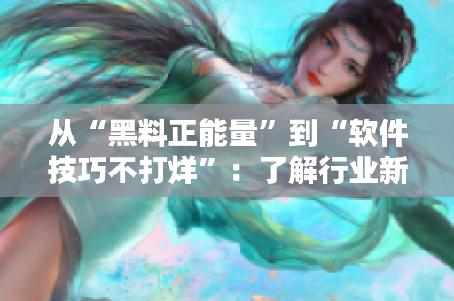 從“黑料正能量”到“軟件技巧不打烊”：了解行業(yè)新動態(tài)，解鎖職業(yè)技能！