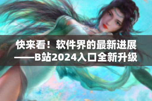 快來看！軟件界的最新進展——B站2024入口全新升級上線