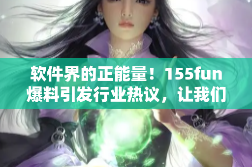 軟件界的正能量！155fun爆料引發(fā)行業(yè)熱議，讓我們一起探討