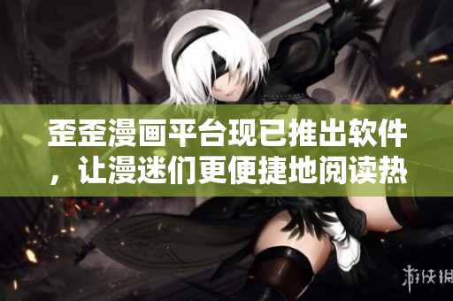 歪歪漫畫平臺現(xiàn)已推出軟件，讓漫迷們更便捷地閱讀熱門漫畫