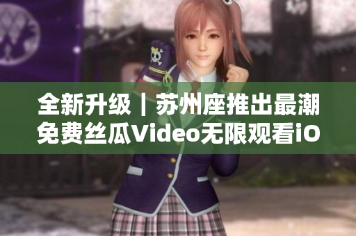 全新升級｜蘇州座推出最潮免費絲瓜Video無限觀看iOS版