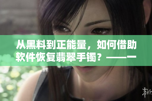 從黑料到正能量，如何借助軟件恢復(fù)翡翠手鐲？——一個(gè)令人欣喜的故事