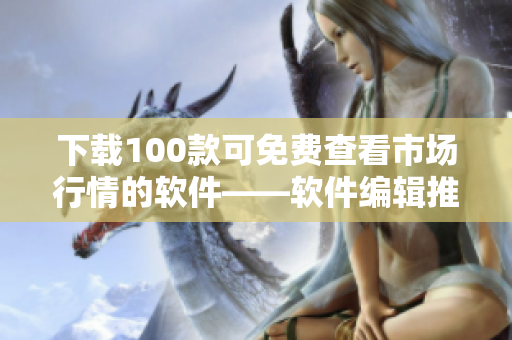 下載100款可免費(fèi)查看市場(chǎng)行情的軟件——軟件編輯推薦