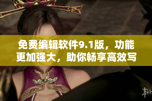 免費(fèi)編輯軟件9.1版，功能更加強(qiáng)大，助你暢享高效寫作之旅