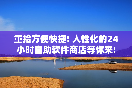 重拾方便快捷! 人性化的24小時(shí)自助軟件商店等你來(lái)!