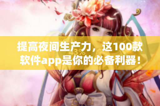 提高夜間生產(chǎn)力，這100款軟件app是你的必備利器！