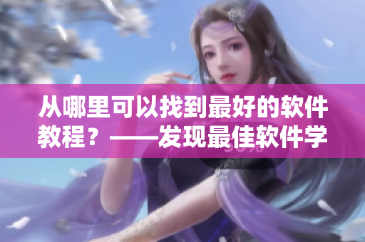 從哪里可以找到最好的軟件教程？——發(fā)現(xiàn)最佳軟件學(xué)習(xí)平臺(tái)！