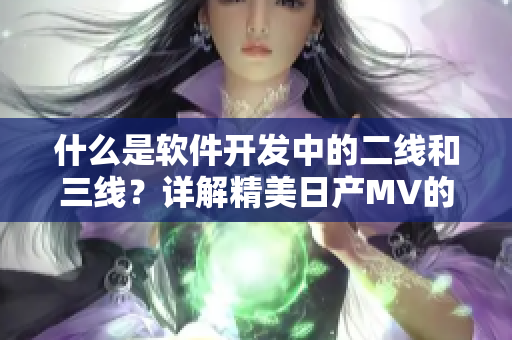 什么是軟件開發(fā)中的二線和三線？詳解精美日產(chǎn)MV的應(yīng)用場(chǎng)景