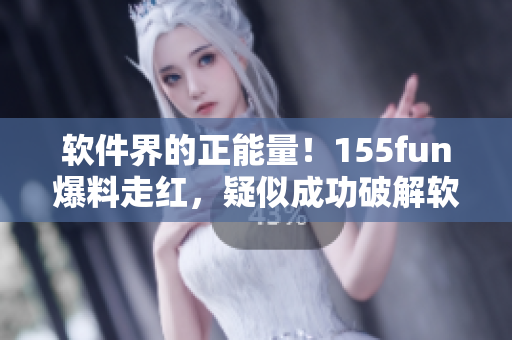 軟件界的正能量！155fun爆料走紅，疑似成功破解軟件難題
