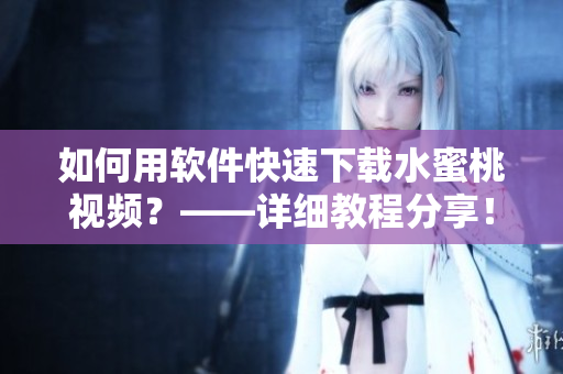 如何用軟件快速下載水蜜桃視頻？——詳細(xì)教程分享！
