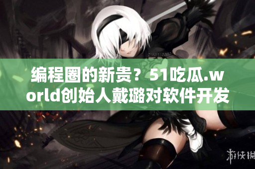 編程圈的新貴？51吃瓜.world創(chuàng)始人戴璐對(duì)軟件開發(fā)的獨(dú)到見解