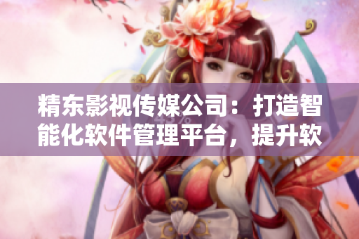 精東影視傳媒公司：打造智能化軟件管理平臺(tái)，提升軟件生產(chǎn)效率