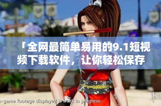 「全網(wǎng)最簡單易用的9.1短視頻下載軟件，讓你輕松保存喜愛視頻資源」