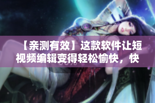【親測(cè)有效】這款軟件讓短視頻編輯變得輕松愉快，快來(lái)試試！