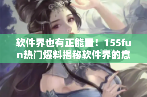 軟件界也有正能量！155fun熱門爆料揭秘軟件界的意外善舉