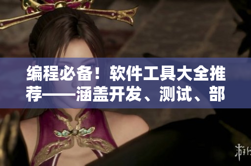 編程必備！軟件工具大全推薦——涵蓋開發(fā)、測試、部署全流程