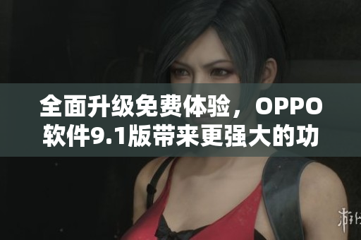 全面升級免費(fèi)體驗(yàn)，OPPO軟件9.1版帶來更強(qiáng)大的功能與優(yōu)化